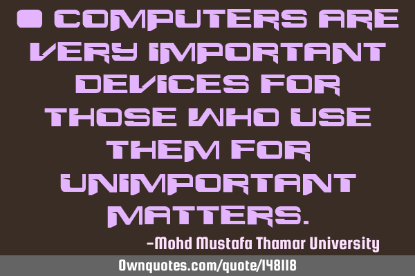 • Computers are very important devices for those who use them for unimportant