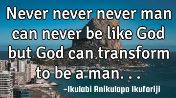 Never never never man can never be like God but God can transform to be a man...