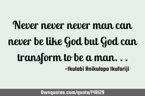 Never never never man can never be like God but God can transform to be a