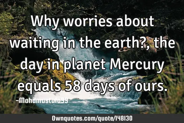 • Why worries about waiting in the earth?, the day in planet Mercury equals 58 days of