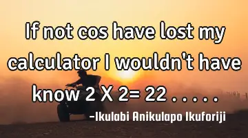 If not cos have lost my calculator I wouldn't have know 2 X 2= 22 .....