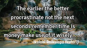 The earlier the better procrastinate not the next seconds remember time is money make use of it
