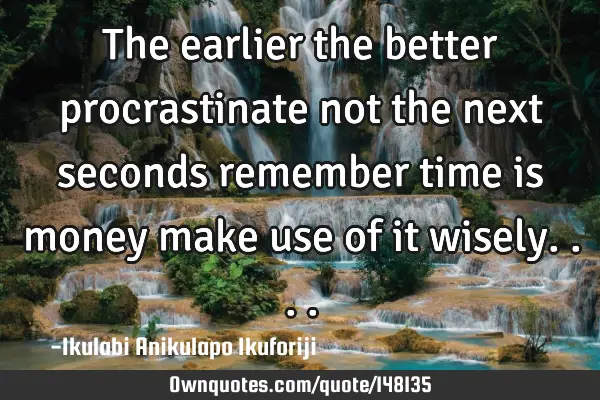 The earlier the better procrastinate not the next seconds remember time is money make use of it