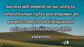 Success will depend on our unity to defend human rights and empower all people to begin real