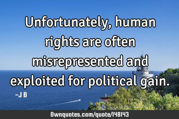 Unfortunately, human rights are often misrepresented and exploited for political