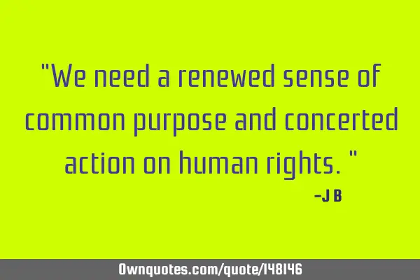 We need a renewed sense of common purpose and concerted action on human