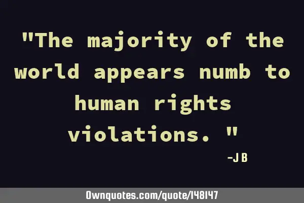 The majority of the world appears numb to human rights