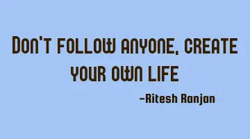 Don't follow anyone, create your own life