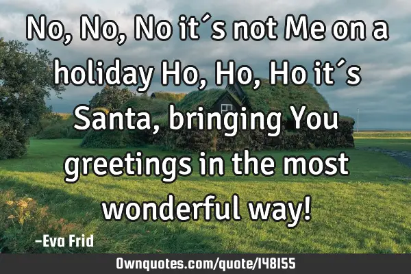 No, No, No it´s not Me on a holiday Ho, Ho, Ho it´s Santa, bringing You greetings in the most