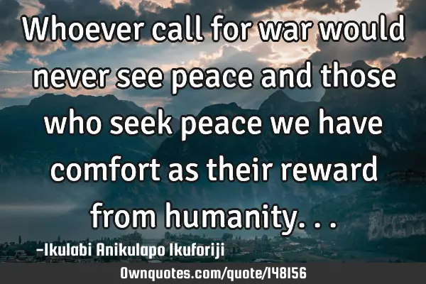 Whoever call for war would never see peace and those who seek peace we have comfort as their reward