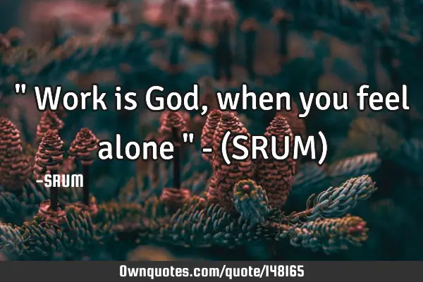 " Work is God, when you feel alone " - (SRUM)