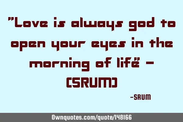 "Love is always god to open your eyes in the morning of life" - (SRUM)