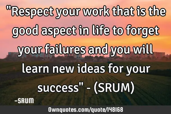 "Respect your work that is the good aspect in life to forget your failures and you will learn new