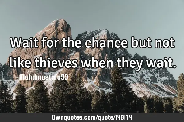 • Wait for the chance but not like thieves when they