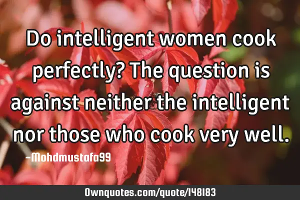 Do intelligent women cook perfectly? The question is against neither the intelligent nor those who