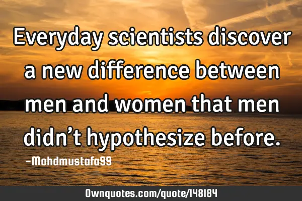 • Everyday scientists discover a new difference between men and women that men didn’t