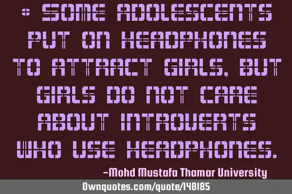 • Some adolescents put on headphones to attract girls, but girls do not care about introverts who