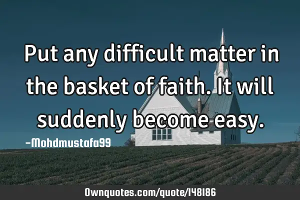 • Put any difficult matter in the basket of faith. It will suddenly become