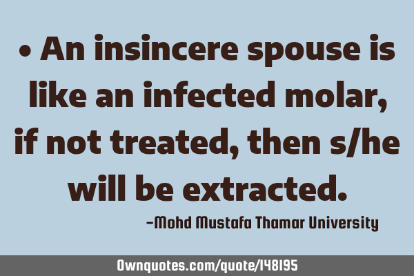 • An insincere spouse is like an infected molar, if not treated, then s/he will be