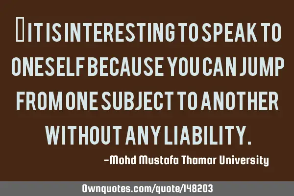 • It is interesting to speak to oneself because you can jump from one subject to another without