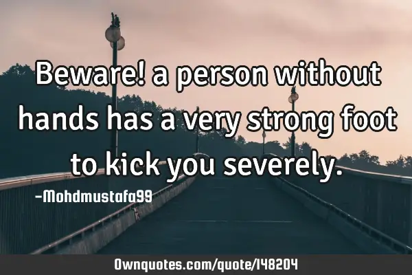 • Beware! a person without hands has a very strong foot to kick you