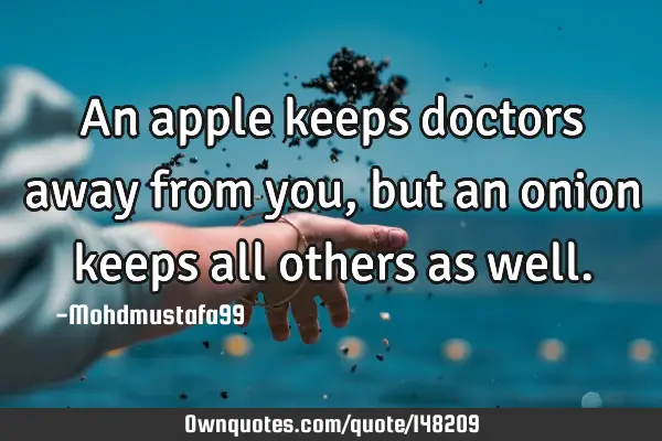 • An apple keeps doctors away from you , but an onion keeps all others as
