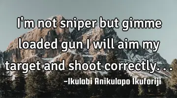 I'm not sniper but gimme loaded gun I will aim my target and shoot correctly...
