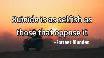 Suicide is as selfish as those that oppose