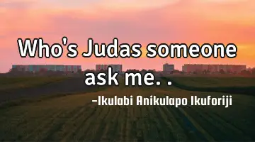 Who's Judas someone ask me..