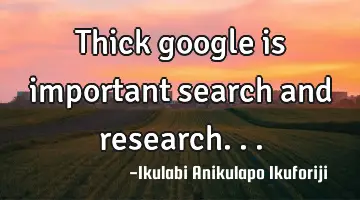 Thick google is important search and research...