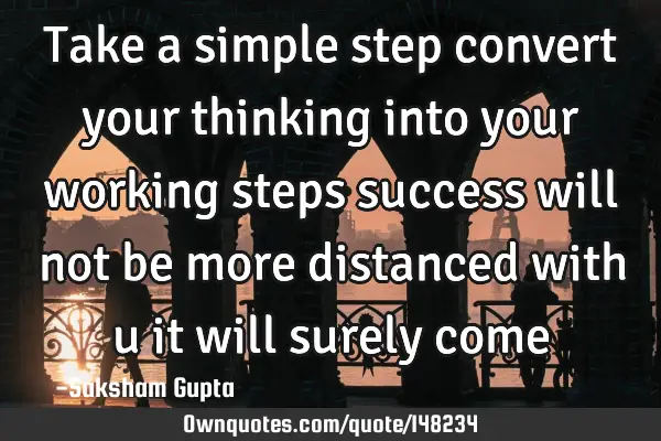 Take a simple step convert your thinking into your working steps success will not be more distanced