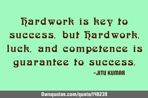 Hardwork is key to success, but Hardwork, luck, and competence is guarantee to