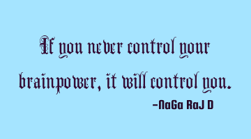 If you never control your brainpower, it will control you.