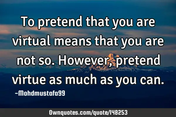 • To pretend that you are virtual means that you are not so. However, pretend virtue as much as