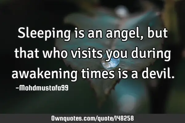 • Sleeping is an angel , but that who visits you during awakening times is a