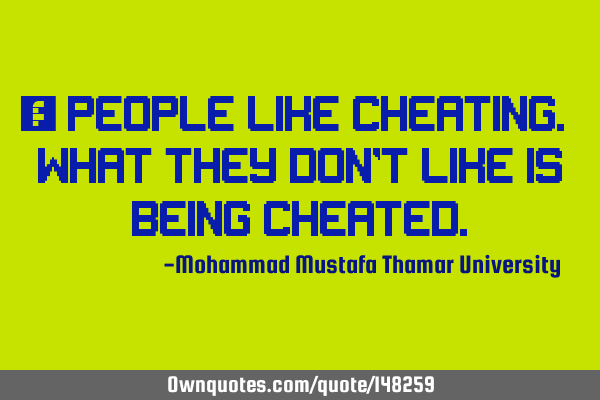 • People like cheating. What they don’t like is being