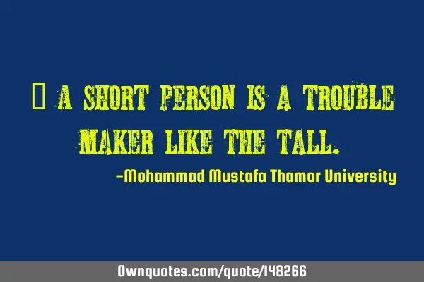 • A short person is a trouble maker like the