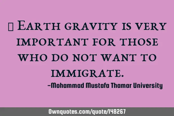 • Earth gravity is very important for those who do not want to