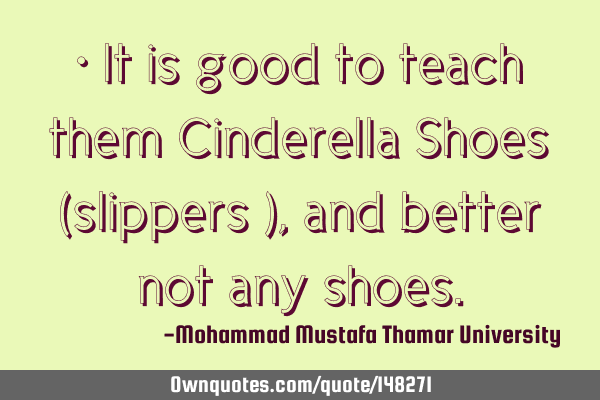 • It is good to teach them Cinderella Shoes (slippers ), and better not any