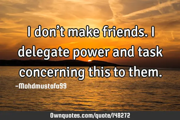 • I don’t make friends. I delegate power and task concerning this to
