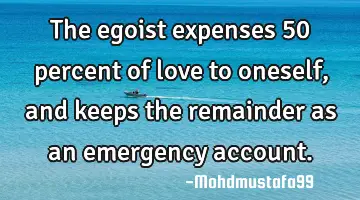 The egoist expenses 50 percent of love to oneself, and keeps the remainder as an emergency