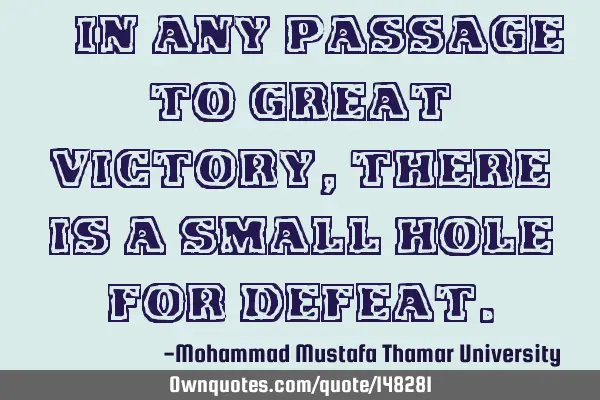 • In any passage to great victory , there is a small hole for