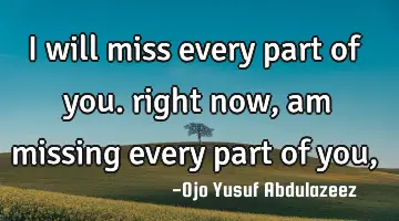 I will miss every part of you. right now, am missing every part of you,