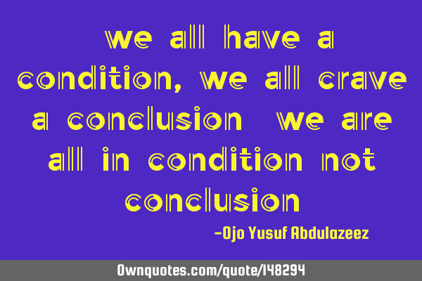 "we all have a condition, we all crave a conclusion" we are all in condition not