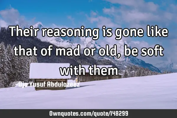 Their reasoning is gone like that of mad or old, be soft with