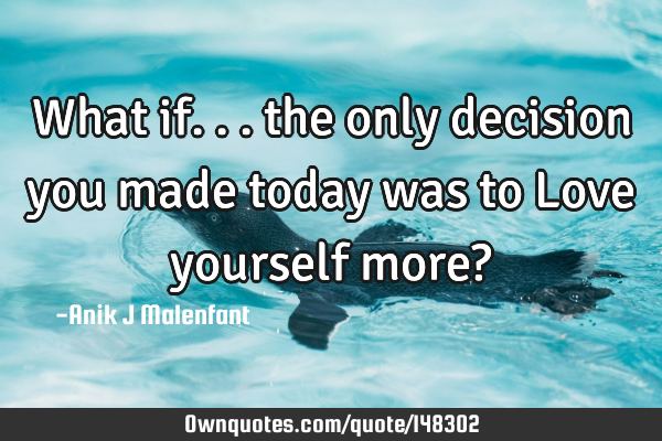What if... the only decision you made today was to Love yourself more?