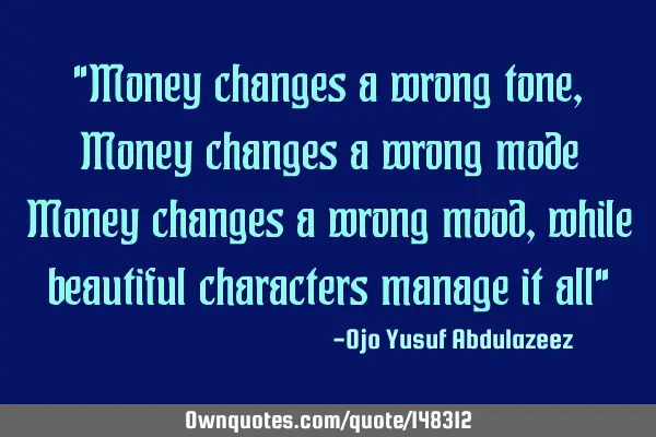 "Money changes a wrong tone, Money changes a wrong mode Money changes a wrong mood, while beautiful
