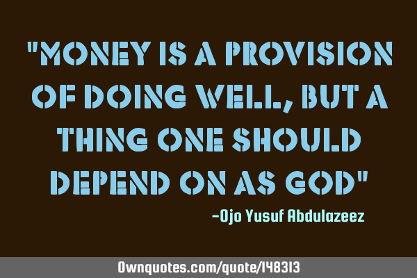 "Money is a provision of doing well, but a thing one should depend on as GOD"