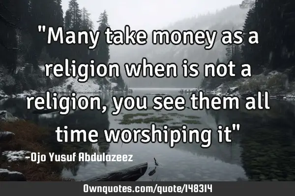 "Many take money as a religion when is not a religion, you see them all time worshiping it"