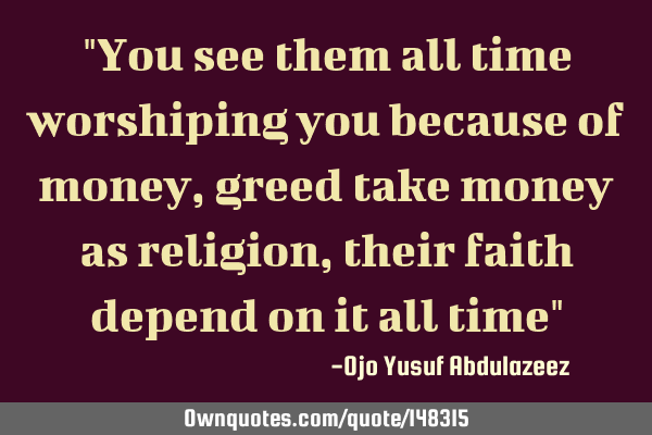 "You see them all time worshiping you because of money, greed take money as religion, their faith
